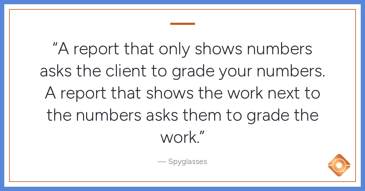 Pull quote: A report that only shows numbers asks the client to grade your numbers. A report that shows the work next to the numbers asks them to grade the work.