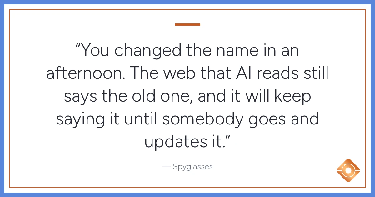 Pull quote: You changed the name in an afternoon. The web that AI reads still says the old one, and it will keep saying it until somebody goes and updates it.